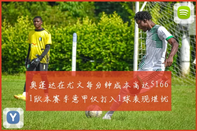 奥蓬达在尤文每分钟成本高达51661欧本赛季意甲仅打入1球表现堪忧