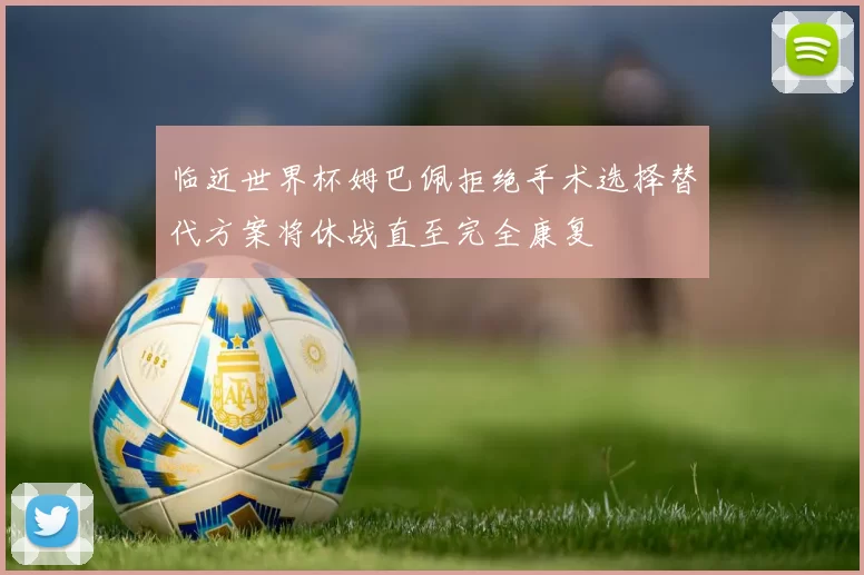 临近世界杯姆巴佩拒绝手术选择替代方案将休战直至完全康复