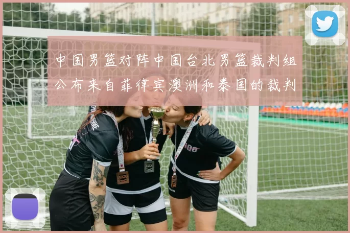 中国男篮对阵中国台北男篮裁判组公布来自菲律宾澳洲和泰国的裁判团队