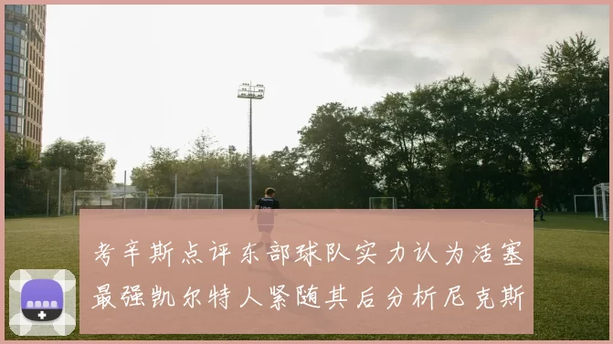 考辛斯点评东部球队实力认为活塞最强凯尔特人紧随其后分析尼克斯不足之处