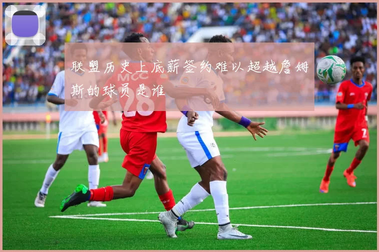 联盟历史上底薪签约难以超越詹姆斯的球员是谁