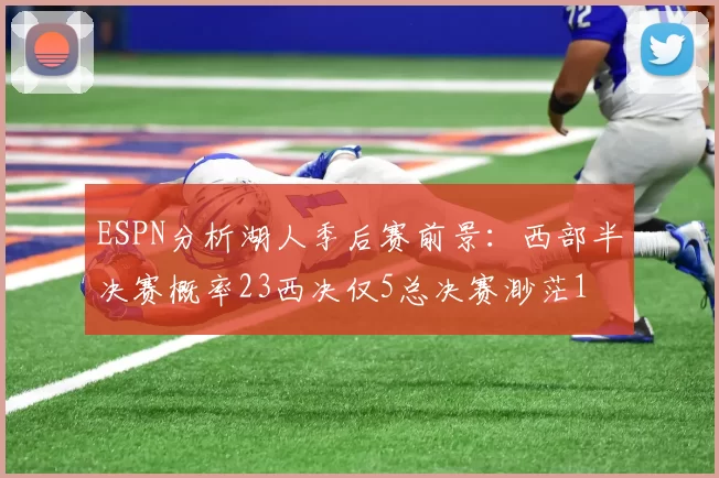 ESPN分析湖人季后赛前景：西部半决赛概率23西决仅5总决赛渺茫1