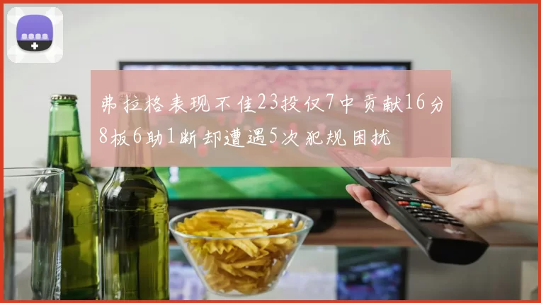 弗拉格表现不佳23投仅7中贡献16分8板6助1断却遭遇5次犯规困扰