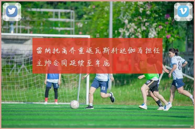 雷纳托高乔重返瓦斯科达伽马担任主帅合同延续至年底