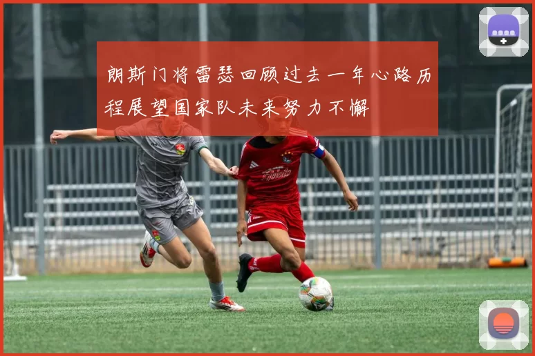 朗斯门将雷瑟回顾过去一年心路历程展望国家队未来努力不懈