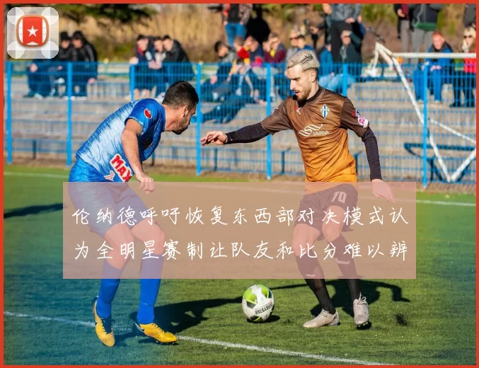 伦纳德呼吁恢复东西部对决模式认为全明星赛制让队友和比分难以辨认