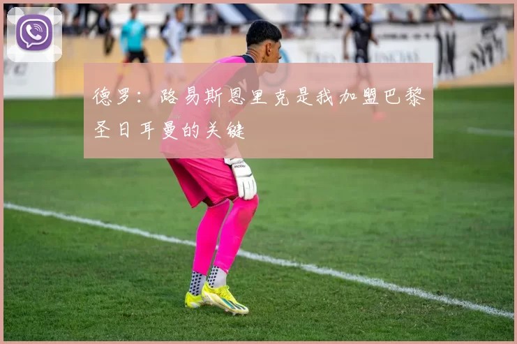 德罗：路易斯恩里克是我加盟巴黎圣日耳曼的关键