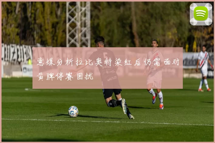 意媒分析拉比奥特染红后仍需面对黄牌停赛困扰