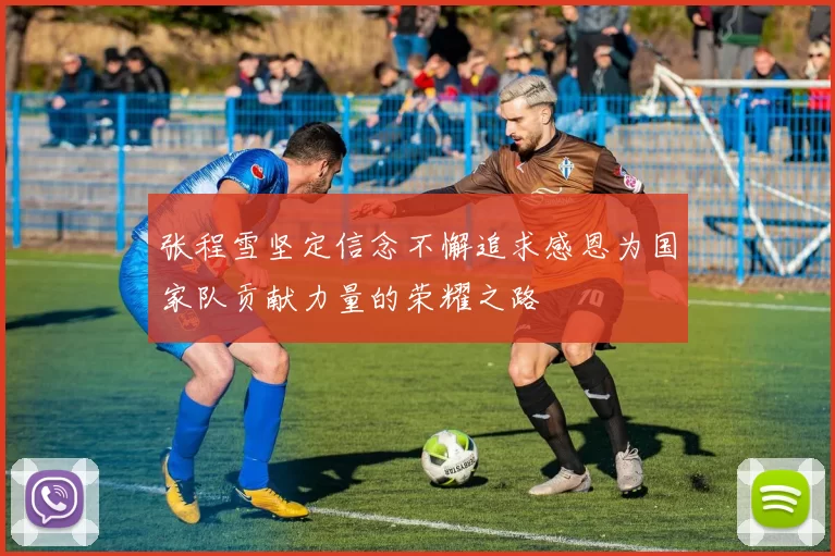 张程雪坚定信念不懈追求感恩为国家队贡献力量的荣耀之路