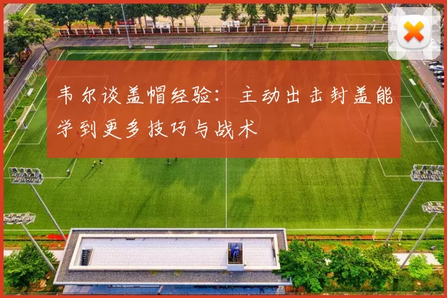韦尔谈盖帽经验：主动出击封盖能学到更多技巧与战术