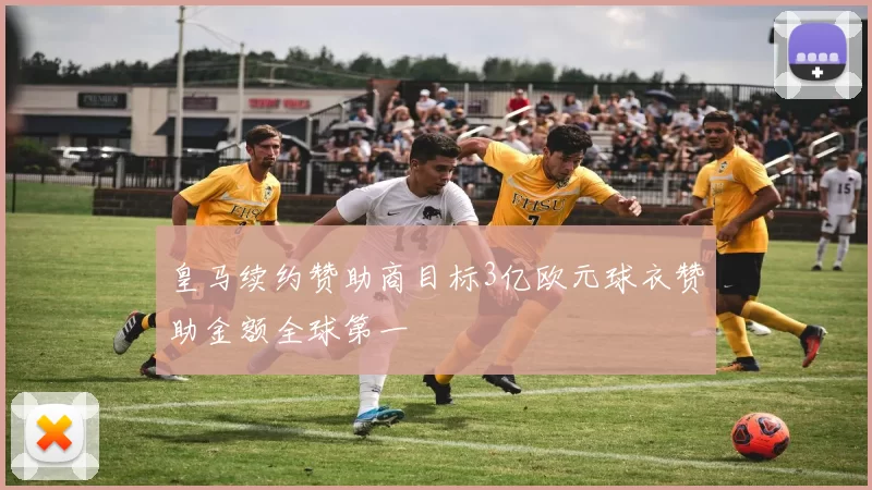 皇马续约赞助商目标3亿欧元球衣赞助金额全球第一