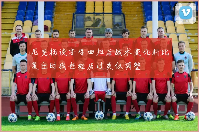 尼克杨谈字母回归后战术变化科比复出时我也经历过类似调整