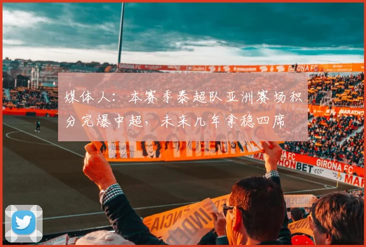 媒体人：本赛季泰超队亚洲赛场积分完爆中超，未来几年拿稳四席