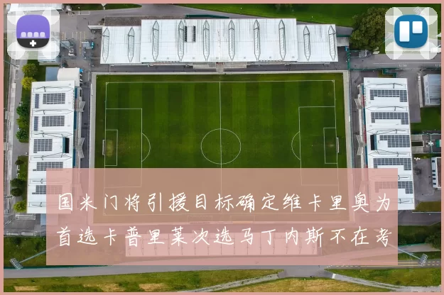 国米门将引援目标确定维卡里奥为首选卡普里莱次选马丁内斯不在考虑之中