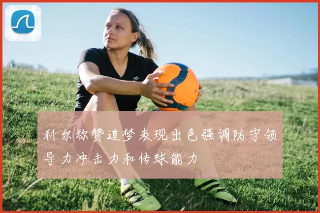 科尔称赞追梦表现出色强调防守领导力冲击力和传球能力