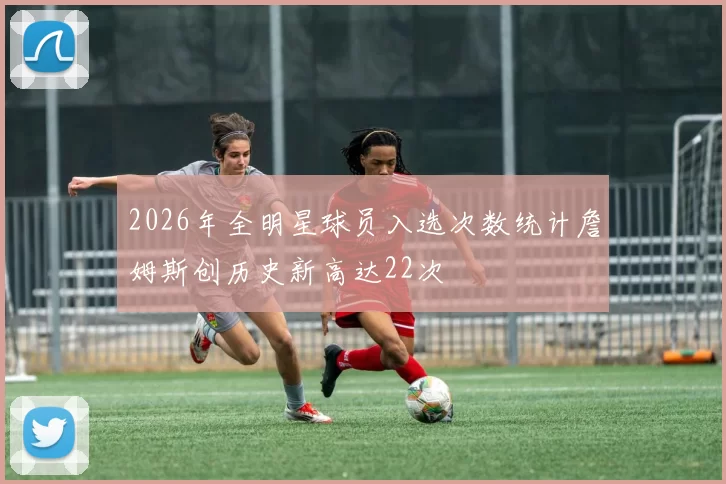2026年全明星球员入选次数统计詹姆斯创历史新高达22次