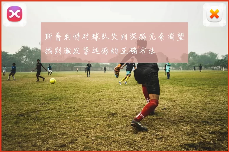 斯普利特对球队失利深感无奈渴望找到激发紧迫感的正确方法