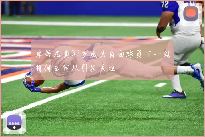 库蒂尼奥33岁成为自由球员下一站将何去何从引发关注