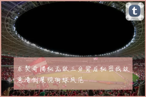 东契奇揭秘无敌三分背后秘密我故意滑倒展现街球风范
